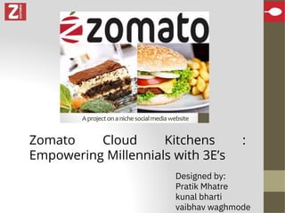 Zomato Cloud Kitchens :
Empowering Millennials with 3E’s
Designed by:
Pratik Mhatre
kunal bharti
vaibhav waghmode
 