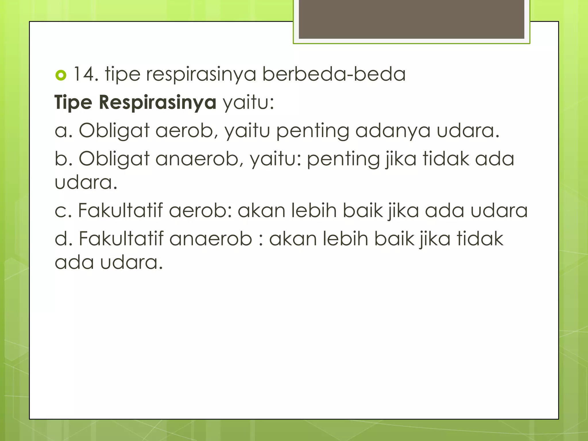  14. tipe respirasinya berbeda-beda
Tipe Respirasinya yaitu:
a. Obligat aerob, yaitu penting adanya udara.
b. Obligat anaerob, yaitu: penting jika tidak ada
udara.
c. Fakultatif aerob: akan lebih baik jika ada udara
d. Fakultatif anaerob : akan lebih baik jika tidak
ada udara.
 