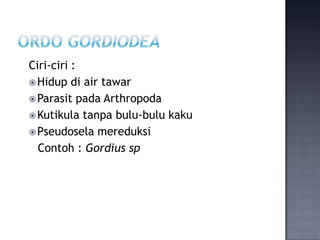 Ciri-ciri :
 Hidup di air tawar
 Parasit pada Arthropoda
 Kutikula tanpa bulu-bulu kaku
 Pseudosela mereduksi
  Contoh...