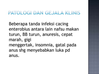 Beberapa tanda infeksi cacing
enterobius antara lain nafsu makan
turun, BB turun, anuresis, cepat
marah, gigi
menggertak, ...