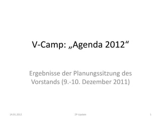 V-Camp: „Agenda 2012“

             Ergebnisse der Planungssitzung des
              Vorstands (9.-10. Dezember 2011)



14.01.2012                  ZP-Update             1
 