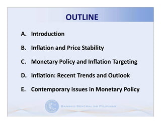 OUTLINE
A. Introduction

B. Inflation and Price Stability

C. Monetary Policy and Inflation Targeting

D. Inflation: Recent Trends and Outlook
   Inflation:

E. Contemporary issues in Monetary Policy
 