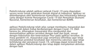 PeduliLindungi adalah aplikasi pelacak Covid-19 yang digunakan
secara resmi untuk pelacakan kontak digital di Indonesia. A...