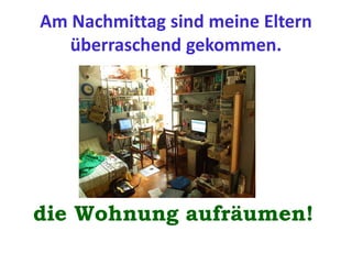 Am Nachmittag sind meine Eltern
überraschend gekommen.
die Wohnung aufräumen!
 