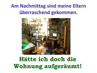 Am Nachmittag sind meine Eltern
überraschend gekommen.
Hätte ich doch die
Wohnung aufgeräumt!
 