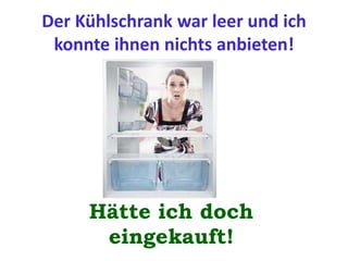 Der Kühlschrank war leer und ich
konnte ihnen nichts anbieten!
Hätte ich doch
eingekauft!
 