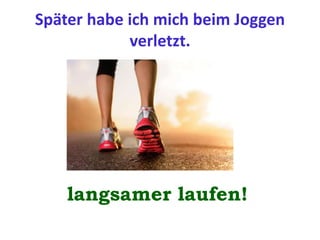 Später habe ich mich beim Joggen
verletzt.
langsamer laufen!
 