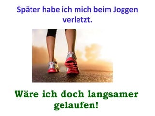Später habe ich mich beim Joggen
verletzt.
Wäre ich doch langsamer
gelaufen!
 
