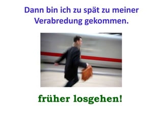 Dann bin ich zu spät zu meiner
Verabredung gekommen.
früher losgehen!
 