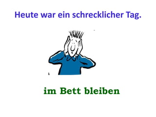 Heute war ein schrecklicher Tag.
im Bett bleiben
 