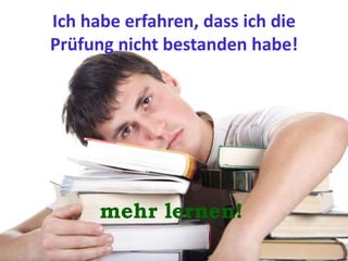 Ich habe erfahren, dass ich die
Prüfung nicht bestanden habe!
mehr lernen!
 