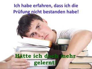 Ich habe erfahren, dass ich die
Prüfung nicht bestanden habe!
Hätte ich doch mehr
gelernt!
 