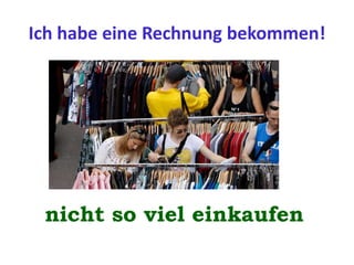 Ich habe eine Rechnung bekommen!
nicht so viel einkaufen
 