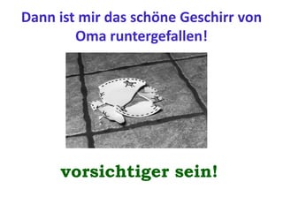 Dann ist mir das schöne Geschirr von
Oma runtergefallen!
vorsichtiger sein!
 