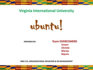 Virginia International University



         ubuntu!
   PREPARED BY:              Team OVERCOMERS
                                     Sriram
                                     Christie
                                     Mariya
                                     Bajuna

MBA 513, ORGANIZATIONAL BEHAVIOR & HR MANAGEMENT
 