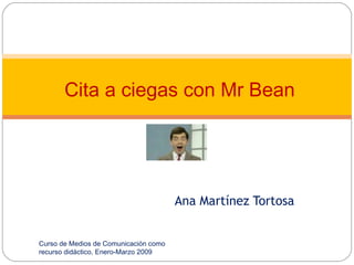 Ana Martínez Tortosa
Curso de Medios de Comunicación como
recurso didáctico, Enero-Marzo 2009
Cita a ciegas con Mr Bean
 