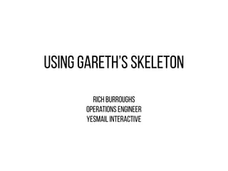 Using Gareth’s Skeleton
Rich Burroughs
Operations Engineer
Yesmail Interactive
 