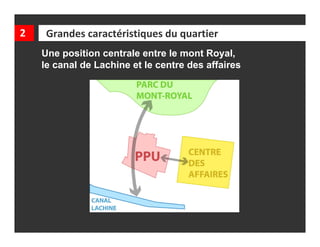 2    Grandes caractéristiques du quartier
    Une position centrale entre le mont Royal,
    le canal de Lachine et le centre des affaires
 