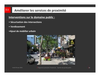 2.1      Améliorer les services de proximité
  Interventions sur le domaine public :
  • Sécurisation des intersections
  • Verdissement
  •Ajout de mobilier urbain




      mardi 29 mars 2011      │ Programme particulier d’urbanisme  ‐ Quartier des grands jardins     │23
 