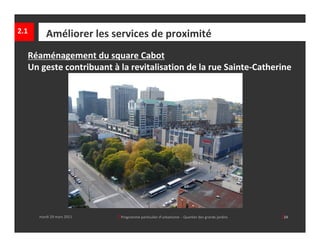 2.1      Améliorer les services de proximité
  Réaménagement du square Cabot                                        
  Un geste contribuant à la revitalisation de la rue Sainte‐Catherine




      mardi 29 mars 2011   │ Programme particulier d’urbanisme  ‐ Quartier des grands jardins     │24
 