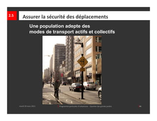 2.5      Assurer la sécurité des déplacements
                 Une population adepte des
                 modes de transport actifs et collectifs




      mardi 29 mars 2011     │ Programme particulier d’urbanisme  ‐ Quartier des grands jardins     │45
 