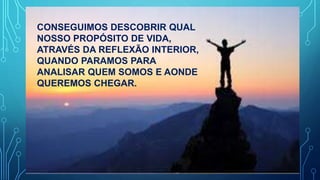 CONSEGUIMOS DESCOBRIR QUAL
NOSSO PROPÓSITO DE VIDA,
ATRAVÉS DA REFLEXÃO INTERIOR,
QUANDO PARAMOS PARA
ANALISAR QUEM SOMOS E AONDE
QUEREMOS CHEGAR.
 