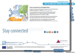 EU Neighbourhood

EU & UNICEF PRESS PACK
The EU: a major donor for the Neighbourhood

1

EU support to the region is channeled through the European Commission’s Directorate General
Development and Cooperation – EuropeAid http://ec.europa.eu/europeaid

2

The European Neighbourhood and Partnership Instrument (ENPI) funding approved for
the period 2007-2013 was € 11.2 billion. The proposed amount for the new European
Neighbourhood Instrument (ENI) - in 2014-2020 is € 18.2 billion.

3

East: Armenia, Azerbaijan, Belarus, Georgia, Moldova, Ukraine and a partnership with Russia.
South: Algeria, Egypt, Israel, Jordan, Lebanon, Libya, Morocco, Palestine, Syria, Tunisia.

4

The EU Neighbourhood Info Centre is an EU-funded Regional Communication project
highlighting the partnership between the EU and Neighbouring countries. www.enpi-info.eu

5

Stay connected
Stay connected
Stay connected
A project implemented by

EU Neighbourhood Info Centre
An ENPI project
The EU Neighbourhood Info Centre is an EU-funded Regional Communication project highlighting the partnership
between the EU and Neighbouring countries. This presspack has been produced by the EU Neighbourhood Info Centre.

FIND OUT MORE

USEFUL LINKS

Photos: UNICEF and AFP/EPA for the EU Neighourhood Info Centre
Copyright EU/EU Neighbourhood Info Centre 2013

STAY CONNECTED

www.enpi-info.eu

 