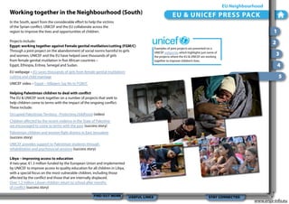 Working together in the Neighbourhood (South)

EU Neighbourhood

EU & UNICEF PRESS PACK

In the South, apart from the considerable effort to help the victims
of the Syrian conflict, UNICEF and the EU collaborate across the
region to improve the lives and opportunities of children.

1

Projects include:
Egypt: working together against Female genital mutilation/cutting (FGM/C)
Through a joint project on the abandonment of social norms harmful to girls
and women, UNICEF and the EU have helped save thousands of girls
from female genital mutilation in five African countries –
Egypt, Ethiopia, Eritrea, Senegal and Sudan.

2
Examples of joint projects are presented on a
UNICEF webportal, which highlights just some of
the projects where the EU & UNICEF are working
together to improve children’s lives.

EU webpage – EU saves thousands of girls from female genital mutilation/
cutting and child marriage

3
4
5

UNICEF video – Egypt – Villagers Say No to FGM/C
Helping Palestinian children to deal with conflict
The EU & UNICEF work together on a number of projects that seek to
help children come to terms with the impact of the ongoing conflict.
These include:
Occupied Palestinian Territory - Protecting childhood (video)
Children affected by the recent violence in the State of Palestine
are encouraged to come to terms with the past (success story)
Palestinian children and women fight distress in East Jerusalem
(success story)
UNICEF provides support to Palestinian students through
rehabilitation and psychosocial sessions (success story)
Libya – improving access to education
A two-year, €1.3 million funded by the European Union and implemented
by UNICEF to improve access to quality education for all children in Libya,
with a special focus on the most vulnerable children, including those
affected by the conflict and those that are internally displaced.
Over 1.2 million Libyan children return to school after months
of conflict (success story)
FIND OUT MORE

USEFUL LINKS

STAY CONNECTED

www.enpi-info.eu

 