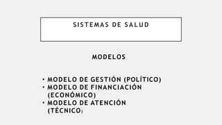 S I S T E M A S DE S A L U D
MODELOS
• MODELO DE GESTIÓN (POLÍTICO)
• MODELO DE FINANCIACIÓN
(ECONÓMICO)
• MODELO DE ATENCIÓN
(TÉCNICO)
 