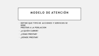 M O D E L O DE AT E N C I Ó N
• DEFINE QUE TIPO DE ACCIONES Y SERVICIOS SE
DEBE
PRESTAR A LA POBLACION
• ¿A QUIÉN CUBRIR?
• ¿CÓMO PRESTAR?
• ¿DÓNDE PRESTAR?
 