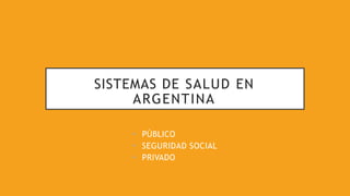 SISTEMAS DE SALUD EN
ARGENTINA
• PÚBLICO
• SEGURIDAD SOCIAL
• PRIVADO
 