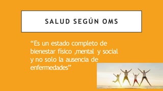 S A L U D S E G Ú N O M S
“Es un estado completo de
bienestar físico ,mental y social
y no solo la ausencia de
enfermedades”
 