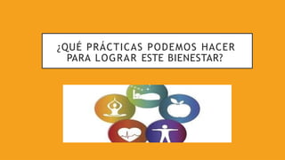 ¿QUÉ PRÁCTICAS PODEMOS HACER
PARA LOGRAR ESTE BIENESTAR?
 