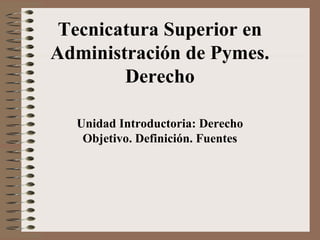 Tecnicatura Superior en
Administración de Pymes.
Derecho
Unidad Introductoria: Derecho
Objetivo. Definición. Fuentes
 