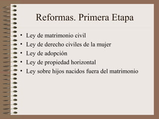Reformas. Primera Etapa
• Ley de matrimonio civil
• Ley de derecho civiles de la mujer
• Ley de adopción
• Ley de propiedad horizontal
• Ley sobre hijos nacidos fuera del matrimonio
 