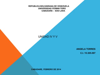 REPUBLICA BOLIVARIANA DE VENEZUELA
UNIVERSIDAD FERMIN TORO
CABUDARE - EDO LARA

UNIDAD IV Y V

ANGELA TORRES
C.I. 15.305.097

CABUDARE, FEBRERO DE 2014

 