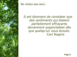 Pour plus de modèles : Modèles Powerpoint PPT gratuits
Page 5
Ne restez pas seul…
Il est étonnant de constater que
des sentiments qui étaient
parfaitement effrayants
deviennent supportables dès
que quelqu’un vous écoute.
Carl Rogers
 