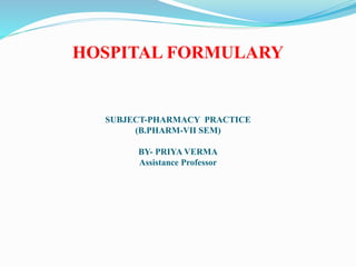 HOSPITAL FORMULARY
SUBJECT-PHARMACY PRACTICE
(B.PHARM-VII SEM)
BY- PRIYA VERMA
Assistance Professor
 