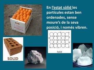 En l’estat sòlid les
partícules estan ben
ordenades, sense
moure’s de la seva
posició, i només vibren.
 
