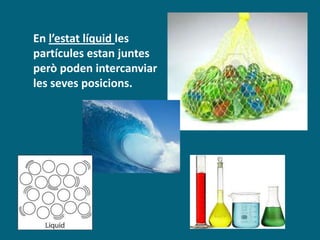 En l’estat líquid les
partícules estan juntes
però poden intercanviar
les seves posicions.
 