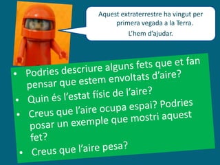 Aquest extraterrestre ha vingut per
primera vegada a la Terra.
L’hem d’ajudar.
 