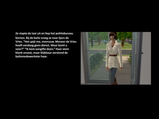 Ze stapte de taxi uit en liep het politiebureau binnen. Bij de balie vroeg ze naar Sjors de Vries. “Het spijt me, mevrouw. Meneer de Vries heeft vandaag geen dienst. Waar komt u voor?” “Ik kom aangifte doen.” Haar stem klonk onvast, maar blijkbaar verstond de baliemedewerkster haar.