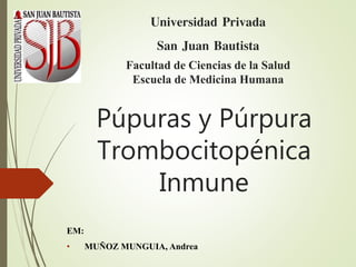 Púpuras y Púrpura
Trombocitopénica
Inmune
Universidad Privada
San Juan Bautista
Facultad de Ciencias de la Salud
Escuela de Medicina Humana
EM:
• MUÑOZ MUNGUIA, Andrea
 