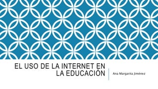 EL USO DE LA INTERNET EN
LA EDUCACIÓN Ana Margarita Jiménez
 