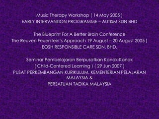 Music Therapy Workshop ( 14 May 2005 )
EARLY INTERVANTION PROGRAMME – AUTISM SDN BHD
The Blueprint For A Better Brain Conference
The Reuven Feuerstein’s Approach 19 August – 20 August 2005 )
EOSH RESPONSIBLE CARE SDN. BHD.
Seminar Pembelajaran Berpusatkan Kanak-Kanak
( Child-Centered Learning ) ( 29 Jun 2007 )
PUSAT PERKEMBANGAN KURIKULUM, KEMENTERIAN PELAJARAN
MALAYSIA &
PERSATUAN TADIKA MALAYSIA
 