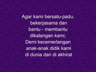 Agar kami bersatu-padu,
bekerjasama dan
bantu - membantu
dikalangan kami,
Demi kecemerlangan
anak-anak didik kami
di dunia dan di akhirat
 