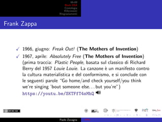 66-69
Rock USA
Cronologia
Riferimenti
Ringraziamenti
Frank Zappa
1966, giugno: Freak Out! (The Mothers of Invention)
1967,...