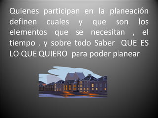 Quienes participan en la planeación definen cuales y que son los elementos que se necesitan , el tiempo , y sobre todo Saber  QUE ES LO QUE QUIERO  para poder planear  