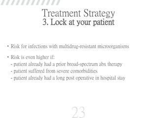 Treatment Strategy
3. Lock at your patient
•Risk for infections with multidrug-resistant microorganisms
•Risk is even higher if:
- patient already had a prior broad-spectrum abx therapy
- patient suffered from severe comorbidities
- patient already had a long post operative in hospital stay
23
 