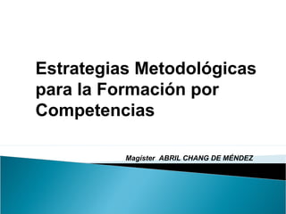 Magíster ABRIL CHANG DE MÉNDEZ
Estrategias Metodológicas
para la Formación por
Competencias
 